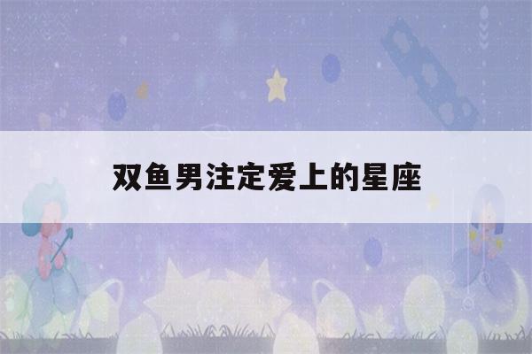 双鱼男注定爱上的星座