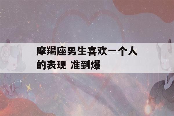 摩羯座男生喜欢一个人的表现 准到爆