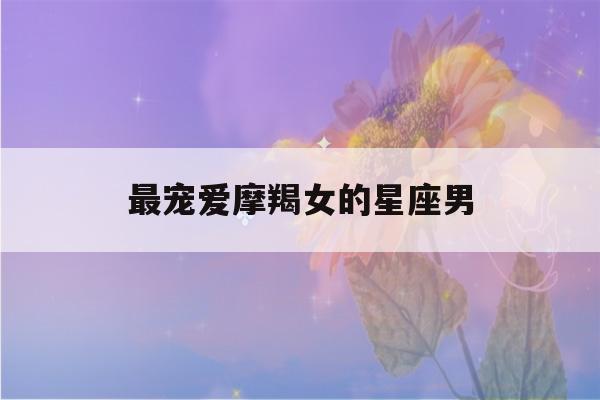 最宠爱摩羯女的星座男