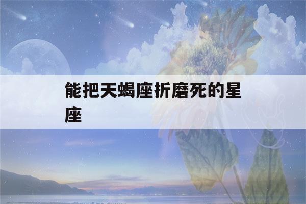 能把天蝎座折磨死的星座