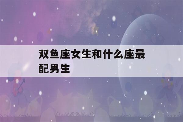 双鱼座女生和什么座最配男生