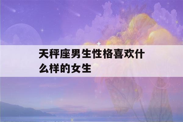 天秤座男生性格喜欢什么样的女生