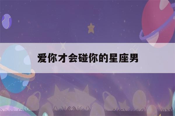 爱你才会碰你的星座男