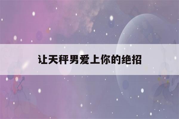 让天秤男爱上你的绝招