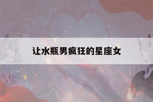 让水瓶男疯狂的星座女