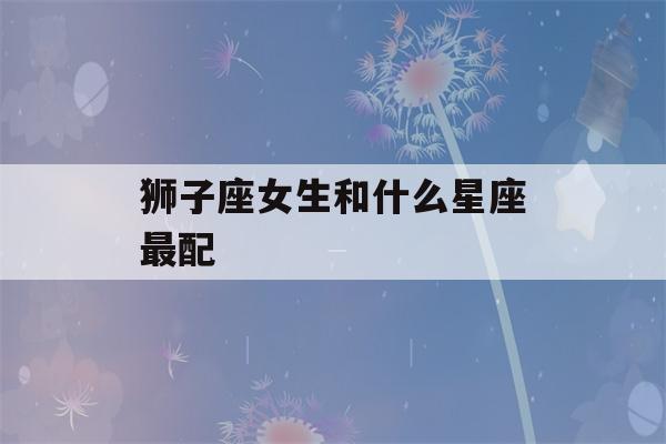 狮子座女生和什么星座最配