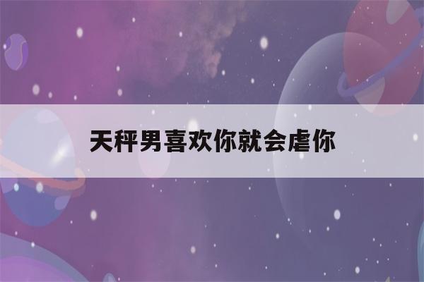 天秤男喜欢你就会虐你