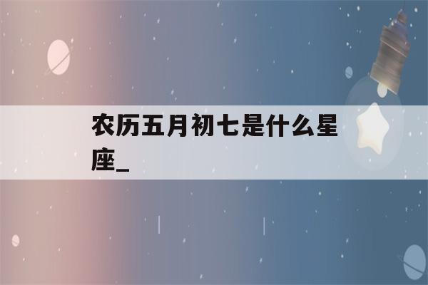 农历五月初七是什么星座_