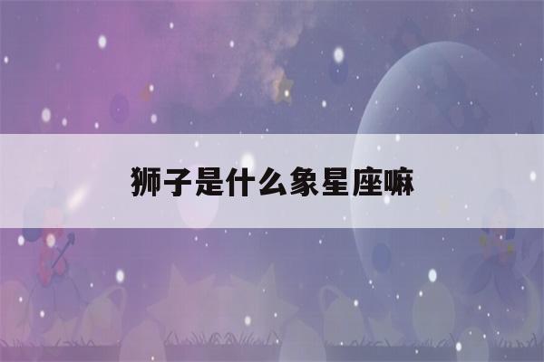 狮子是什么象星座嘛