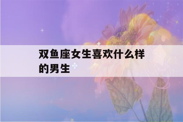 双鱼座女生喜欢什么样的男生