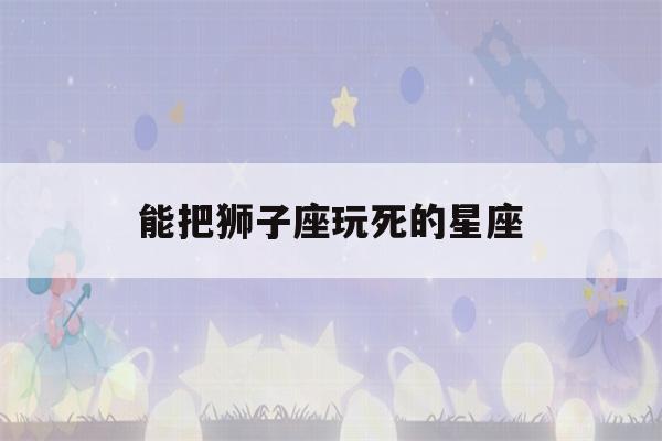 能把狮子座玩死的星座