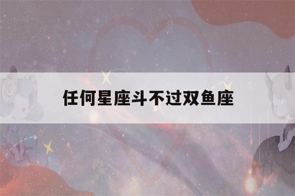 任何星座斗不过双鱼座