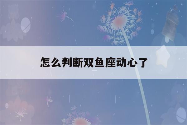 怎么判断双鱼座动心了