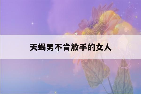 天蝎男不肯放手的女人