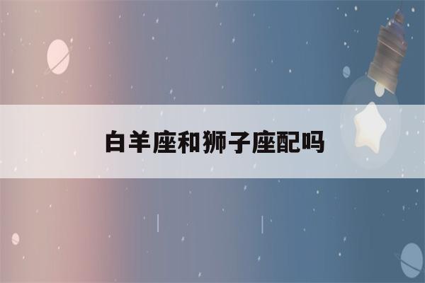 白羊座和狮子座配吗