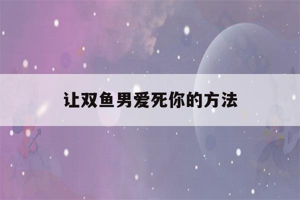 让双鱼男爱死你的方法