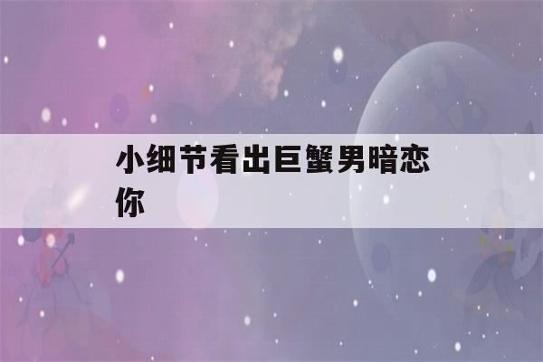 小细节看出巨蟹男暗恋你