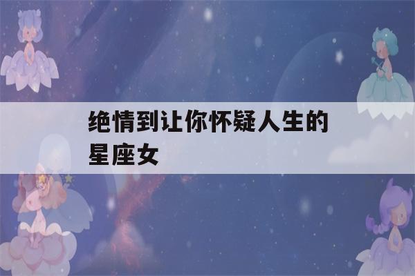 绝情到让你怀疑人生的星座女