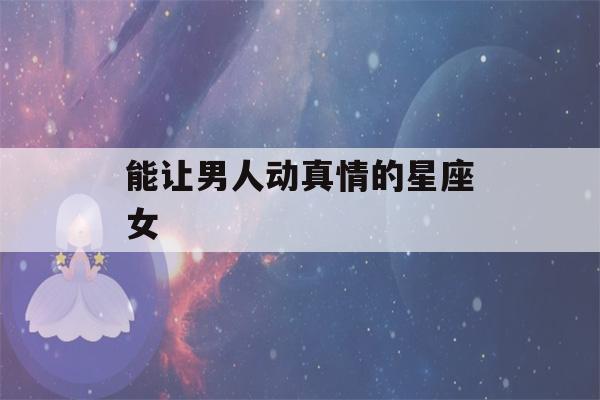 能让男人动真情的星座女