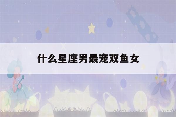 什么星座男最宠双鱼女