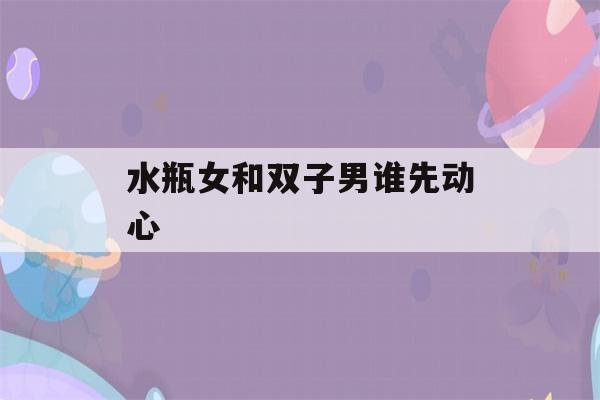 水瓶女和双子男谁先动心