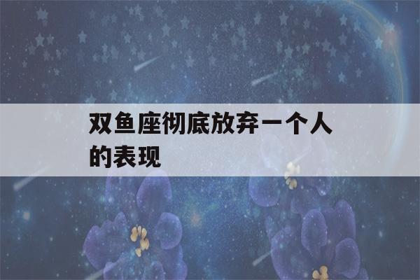 双鱼座彻底放弃一个人的表现