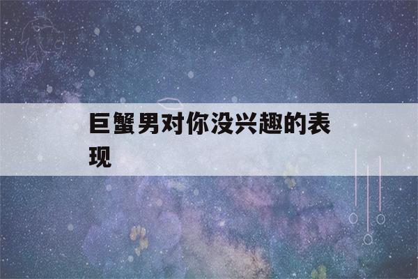 巨蟹男对你没兴趣的表现