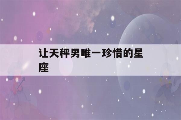 让天秤男唯一珍惜的星座