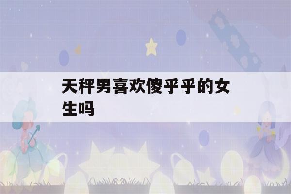 天秤男喜欢傻乎乎的女生吗