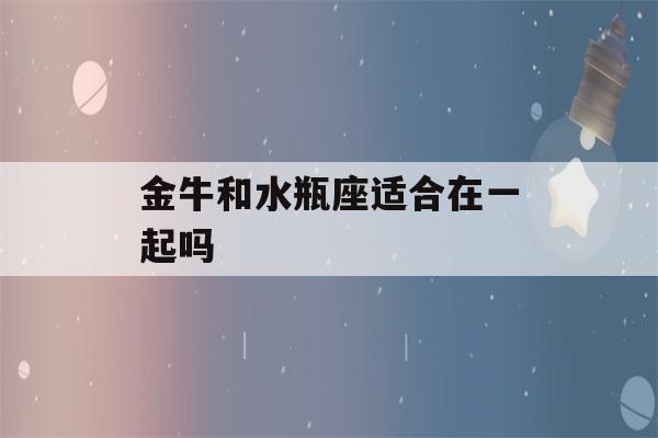 金牛和水瓶座适合在一起吗