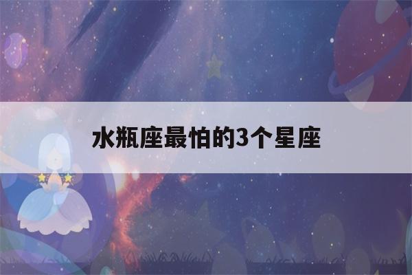 水瓶座最怕的3个星座