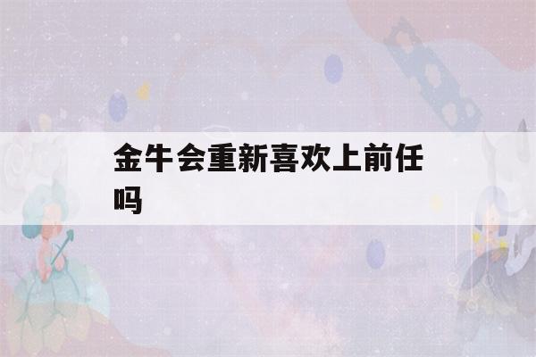 金牛会重新喜欢上前任吗