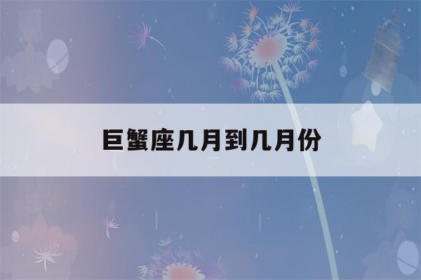 巨蟹座几月到几月份