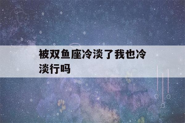 被双鱼座冷淡了我也冷淡行吗