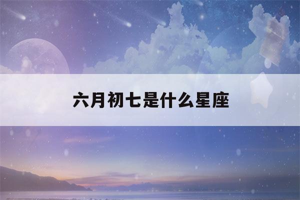 六月初七是什么星座