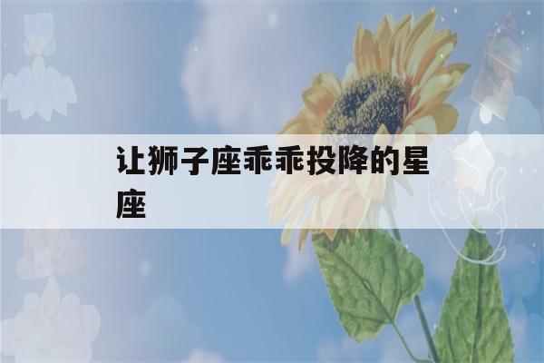 让狮子座乖乖投降的星座