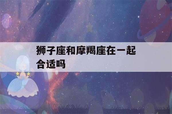 狮子座和摩羯座在一起合适吗