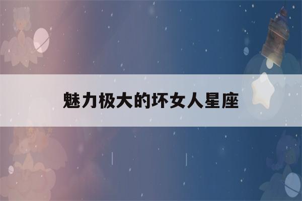 魅力极大的坏女人星座