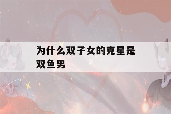 为什么双子女的克星是双鱼男