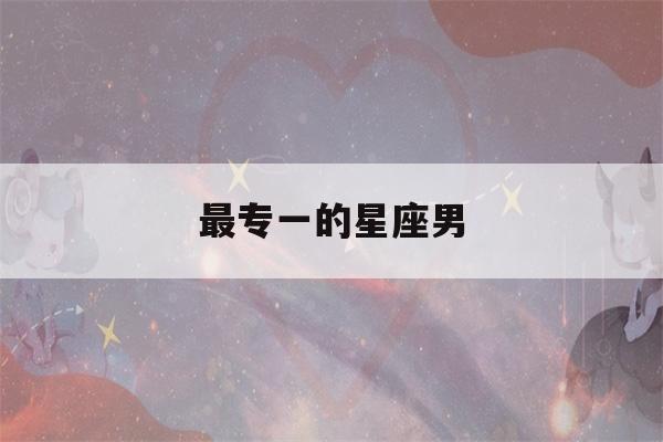 最专一的星座男