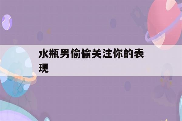 水瓶男偷偷关注你的表现