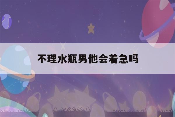 不理水瓶男他会着急吗