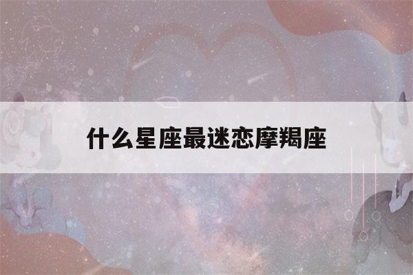 什么星座最迷恋摩羯座