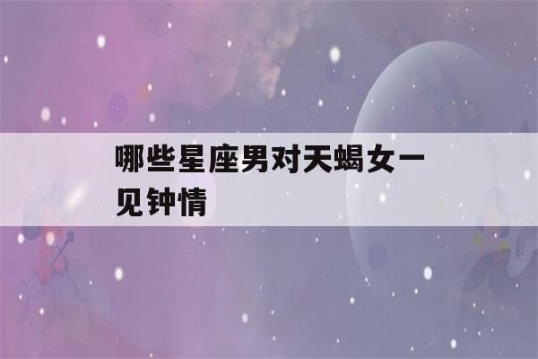 哪些星座男对天蝎女一见钟情