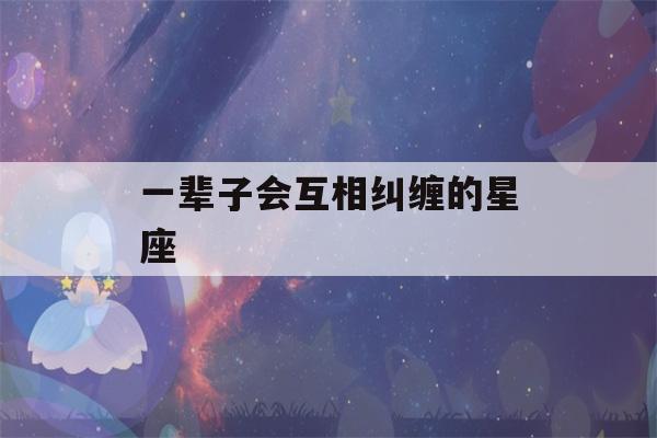 一辈子会互相纠缠的星座