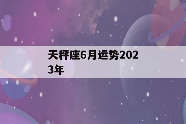 天秤座6月运势2023年