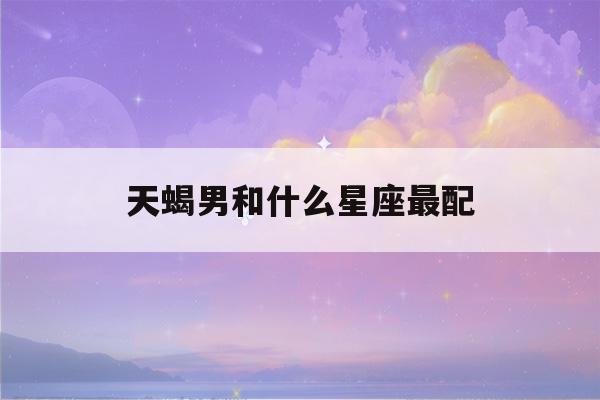 天蝎男和什么星座最配