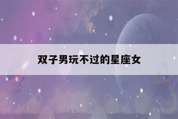 双子男玩不过的星座女