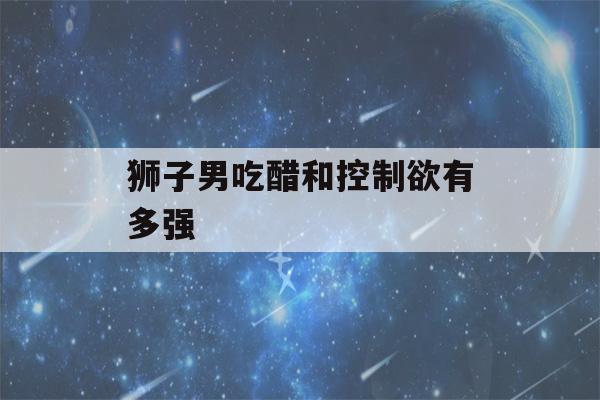 狮子男吃醋和控制欲有多强