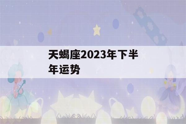 天蝎座2023年下半年运势